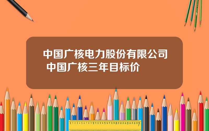 中国广核电力股份有限公司 中国广核三年目标价